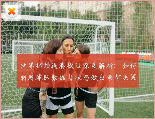 世界杯预选赛投注深度解析：如何利用球队数据与状态做出明智决策