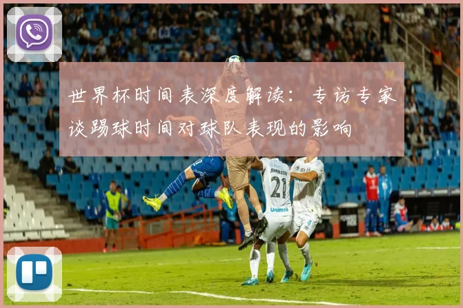 世界杯时间表深度解读：专访专家谈踢球时间对球队表现的影响