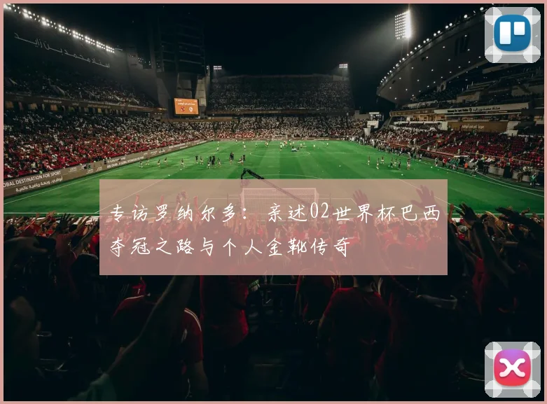 专访罗纳尔多：亲述02世界杯巴西夺冠之路与个人金靴传奇